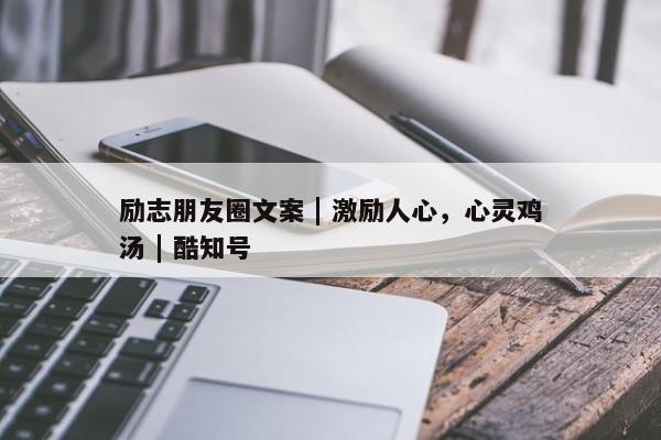 励志朋友圈文案 | 激励人心，心灵鸡汤 | 酷知号