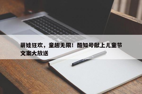 萌娃狂欢，童趣无限！酷知号献上儿童节文案大放送