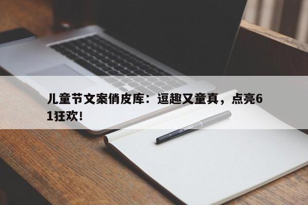 儿童节文案俏皮库：逗趣又童真，点亮61狂欢！