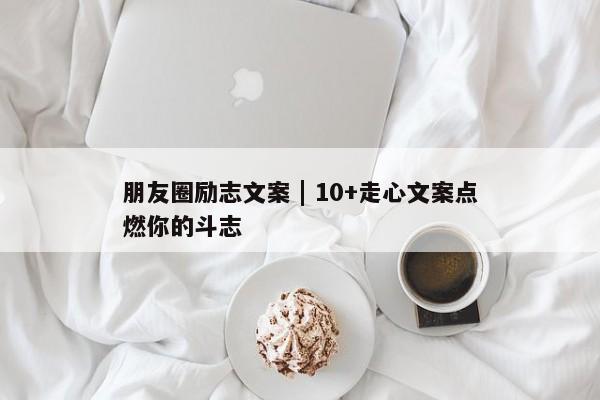 朋友圈励志文案 | 10+走心文案点燃你的斗志