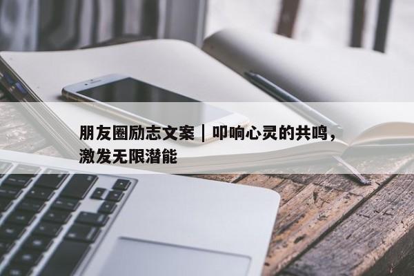 朋友圈励志文案 | 叩响心灵的共鸣，激发无限潜能