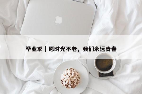 毕业季 | 愿时光不老，我们永远青春