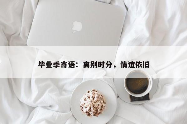 毕业季寄语：离别时分，情谊依旧