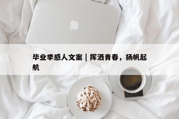 毕业季感人文案 | 挥洒青春，扬帆起航