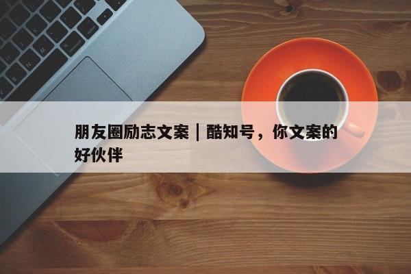 朋友圈励志文案 | 酷知号，你文案的好伙伴