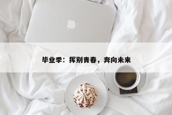 毕业季：挥别青春，奔向未来