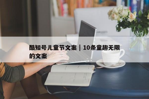 酷知号儿童节文案 | 10条童趣无限的文案