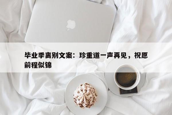 毕业季离别文案：珍重道一声再见，祝愿前程似锦