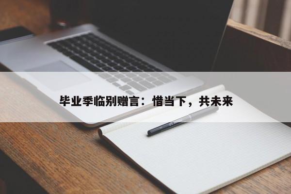 毕业季临别赠言：惜当下，共未来