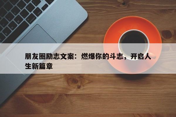 朋友圈励志文案：燃爆你的斗志，开启人生新篇章