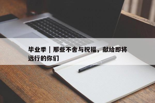 毕业季 | 那些不舍与祝福，献给即将远行的你们