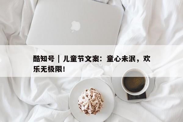 酷知号 | 儿童节文案：童心未泯，欢乐无极限！