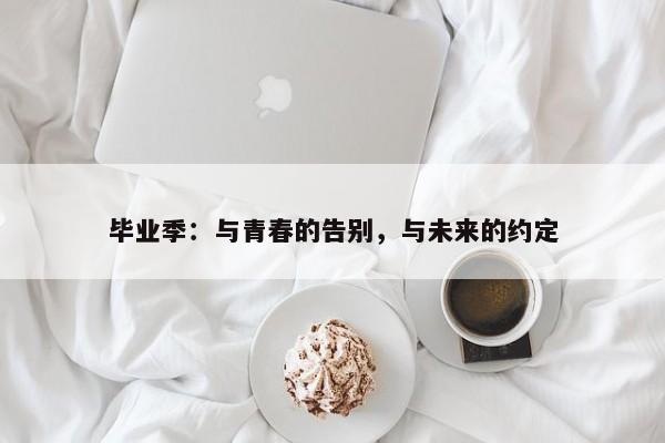 毕业季：与青春的告别，与未来的约定