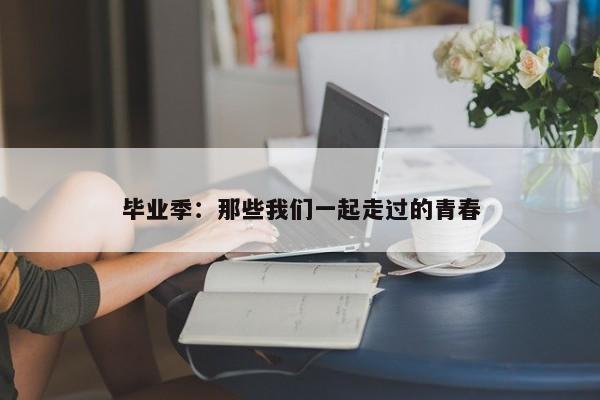 毕业季：那些我们一起走过的青春