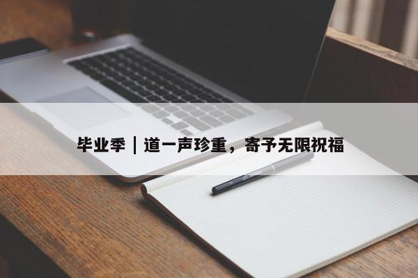 毕业季 | 道一声珍重，寄予无限祝福