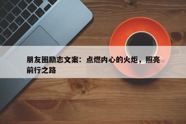 朋友圈励志文案：点燃内心的火炬，照亮前行之路