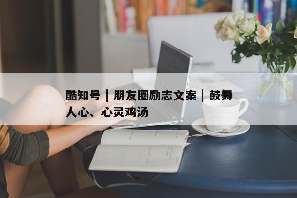 酷知号 | 朋友圈励志文案 | 鼓舞人心、心灵鸡汤