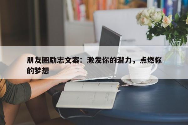 朋友圈励志文案：激发你的潜力，点燃你的梦想