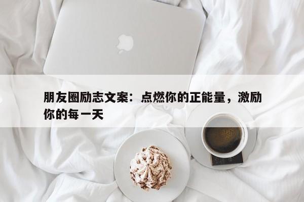 朋友圈励志文案：点燃你的正能量，激励你的每一天