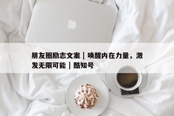 朋友圈励志文案 | 唤醒内在力量，激发无限可能 | 酷知号