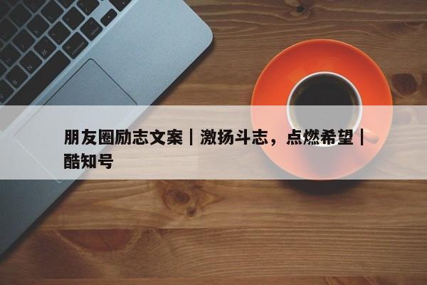 朋友圈励志文案｜激扬斗志，点燃希望｜酷知号