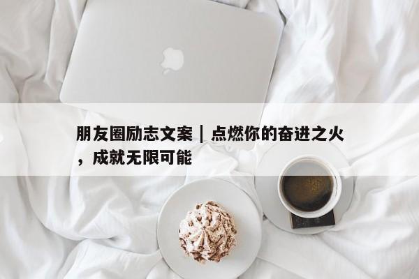 朋友圈励志文案 | 点燃你的奋进之火，成就无限可能