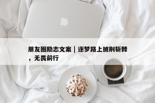 朋友圈励志文案 | 逐梦路上披荆斩棘，无畏前行