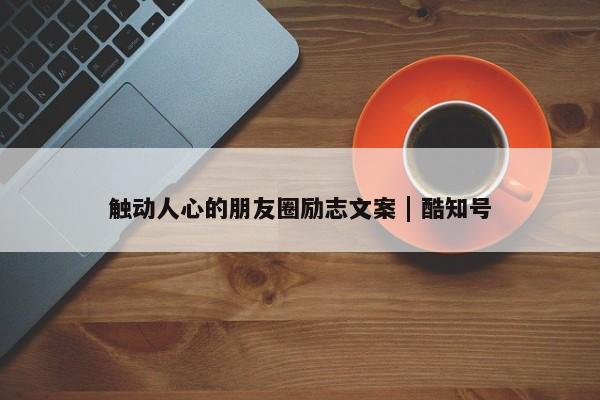 触动人心的朋友圈励志文案 | 酷知号