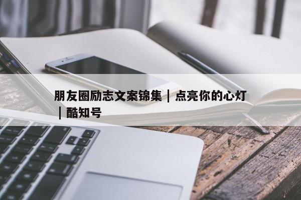 朋友圈励志文案锦集 | 点亮你的心灯 | 酷知号