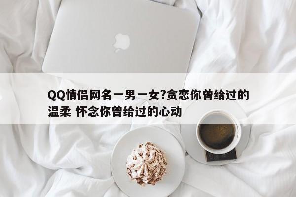 QQ情侣网名一男一女?贪恋你曾给过的温柔 怀念你曾给过的心动