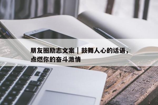 朋友圈励志文案 | 鼓舞人心的话语，点燃你的奋斗激情