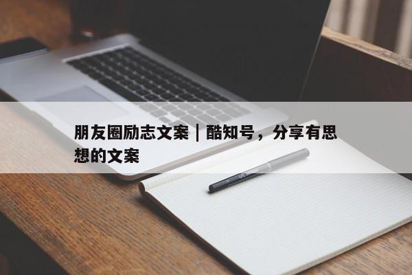 朋友圈励志文案 | 酷知号，分享有思想的文案