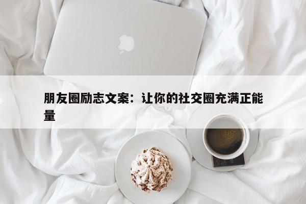 朋友圈励志文案：让你的社交圈充满正能量