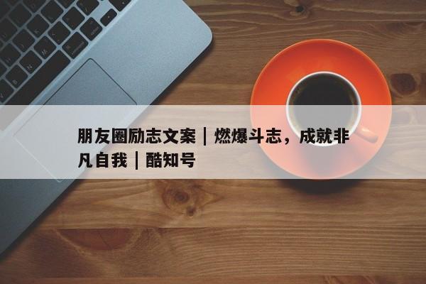 朋友圈励志文案 | 燃爆斗志，成就非凡自我 | 酷知号