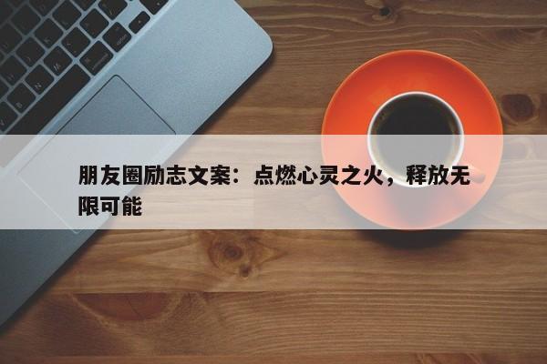 朋友圈励志文案：点燃心灵之火，释放无限可能