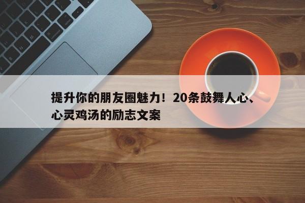 提升你的朋友圈魅力！20条鼓舞人心、心灵鸡汤的励志文案