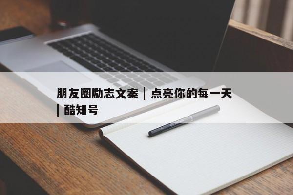 朋友圈励志文案 | 点亮你的每一天 | 酷知号