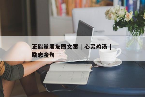 正能量朋友圈文案 | 心灵鸡汤 | 励志金句