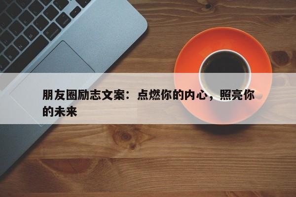 朋友圈励志文案：点燃你的内心，照亮你的未来