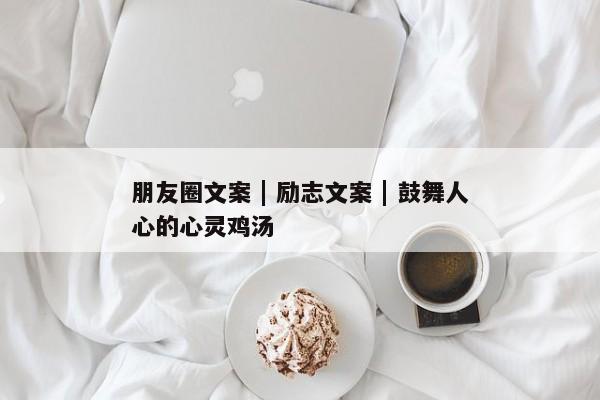 朋友圈文案 | 励志文案 | 鼓舞人心的心灵鸡汤