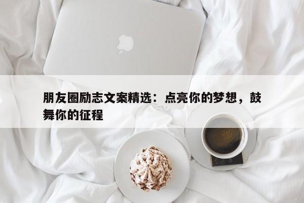 朋友圈励志文案精选：点亮你的梦想，鼓舞你的征程