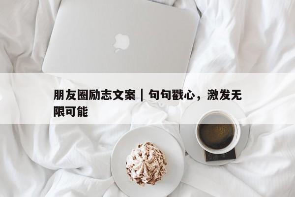 朋友圈励志文案 | 句句戳心，激发无限可能