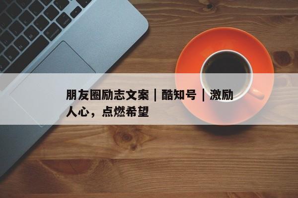 朋友圈励志文案 | 酷知号 | 激励人心，点燃希望