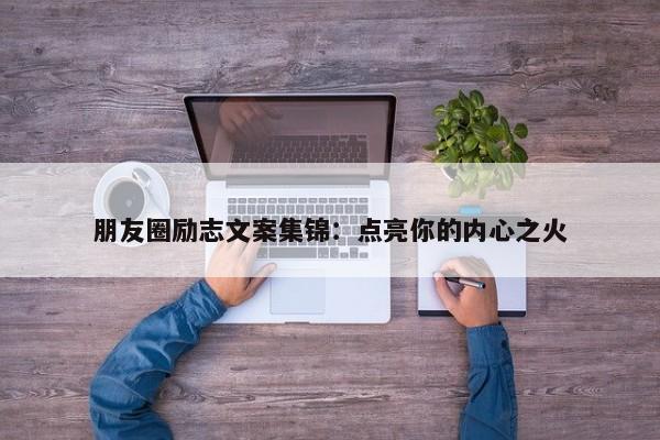 朋友圈励志文案集锦：点亮你的内心之火