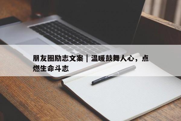 朋友圈励志文案 | 温暖鼓舞人心，点燃生命斗志