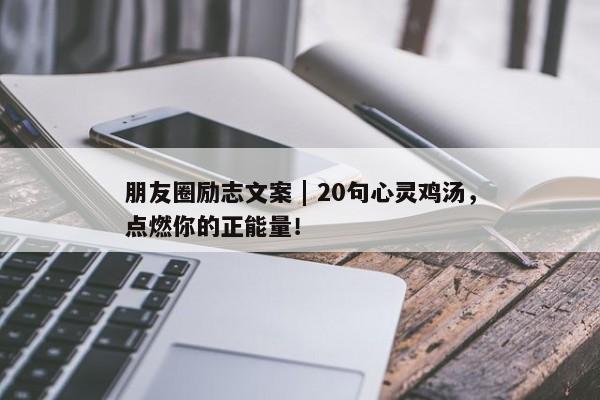 朋友圈励志文案 | 20句心灵鸡汤，点燃你的正能量！