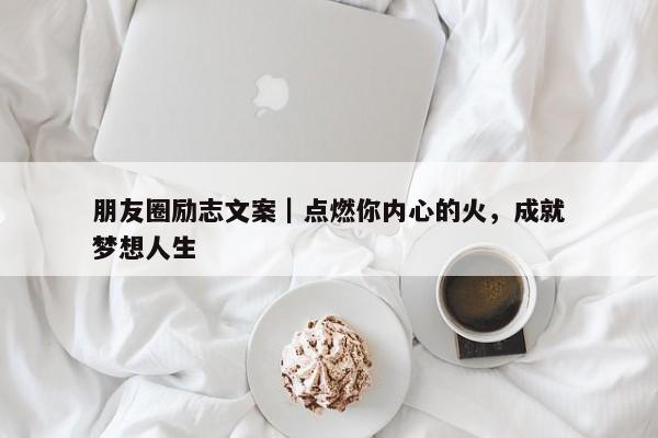 朋友圈励志文案｜点燃你内心的火，成就梦想人生