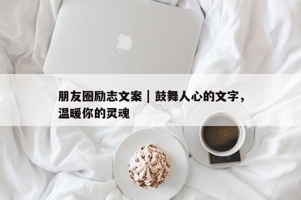 朋友圈励志文案 | 鼓舞人心的文字，温暖你的灵魂