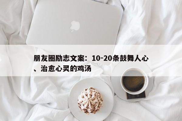 朋友圈励志文案：10-20条鼓舞人心、治愈心灵的鸡汤