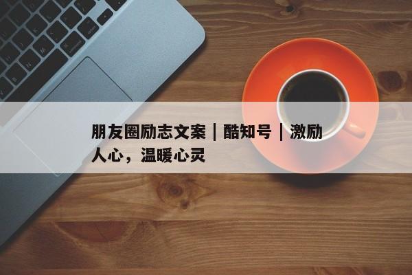 朋友圈励志文案 | 酷知号 | 激励人心，温暖心灵